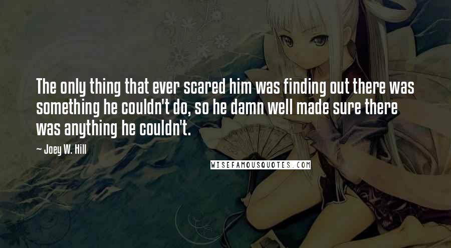 Joey W. Hill Quotes: The only thing that ever scared him was finding out there was something he couldn't do, so he damn well made sure there was anything he couldn't.