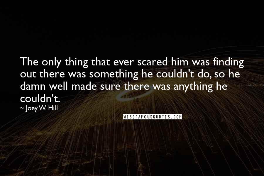 Joey W. Hill Quotes: The only thing that ever scared him was finding out there was something he couldn't do, so he damn well made sure there was anything he couldn't.