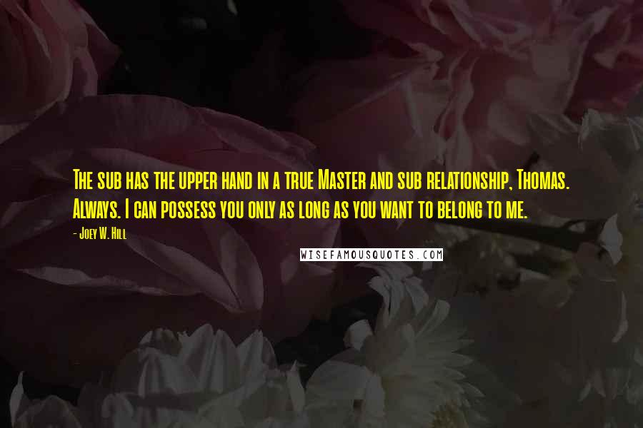 Joey W. Hill Quotes: The sub has the upper hand in a true Master and sub relationship, Thomas. Always. I can possess you only as long as you want to belong to me.