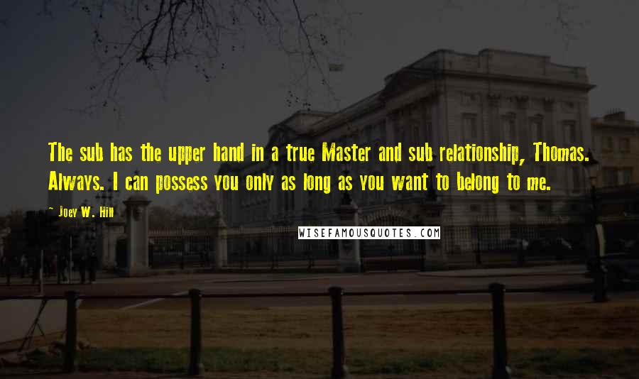 Joey W. Hill Quotes: The sub has the upper hand in a true Master and sub relationship, Thomas. Always. I can possess you only as long as you want to belong to me.