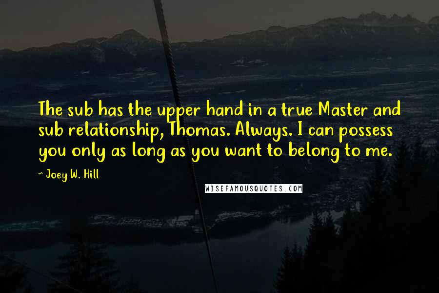 Joey W. Hill Quotes: The sub has the upper hand in a true Master and sub relationship, Thomas. Always. I can possess you only as long as you want to belong to me.