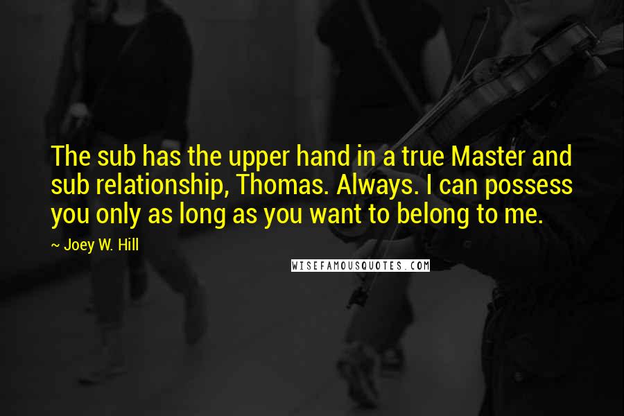 Joey W. Hill Quotes: The sub has the upper hand in a true Master and sub relationship, Thomas. Always. I can possess you only as long as you want to belong to me.