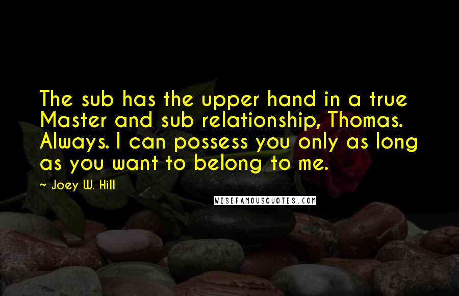 Joey W. Hill Quotes: The sub has the upper hand in a true Master and sub relationship, Thomas. Always. I can possess you only as long as you want to belong to me.