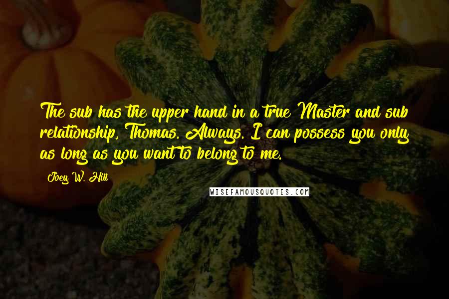 Joey W. Hill Quotes: The sub has the upper hand in a true Master and sub relationship, Thomas. Always. I can possess you only as long as you want to belong to me.