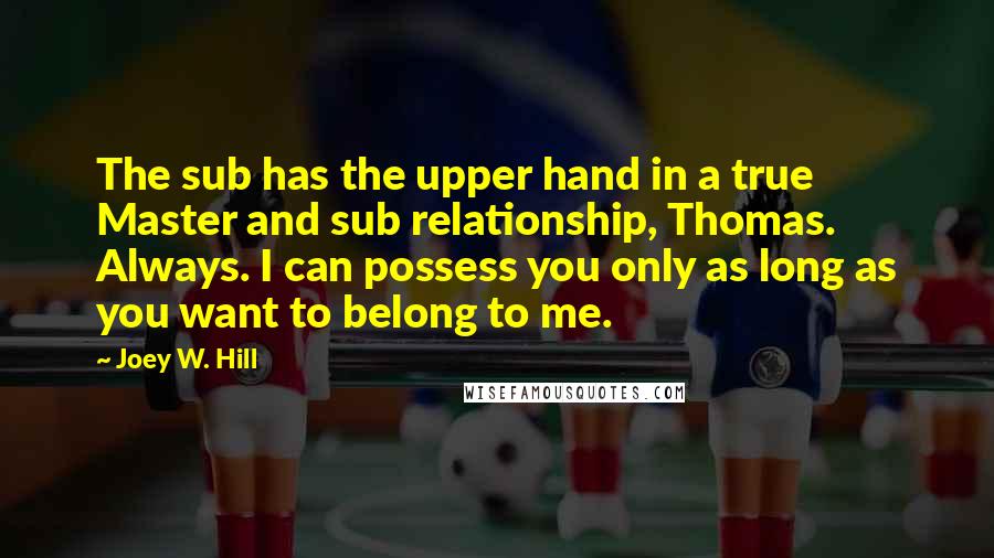 Joey W. Hill Quotes: The sub has the upper hand in a true Master and sub relationship, Thomas. Always. I can possess you only as long as you want to belong to me.