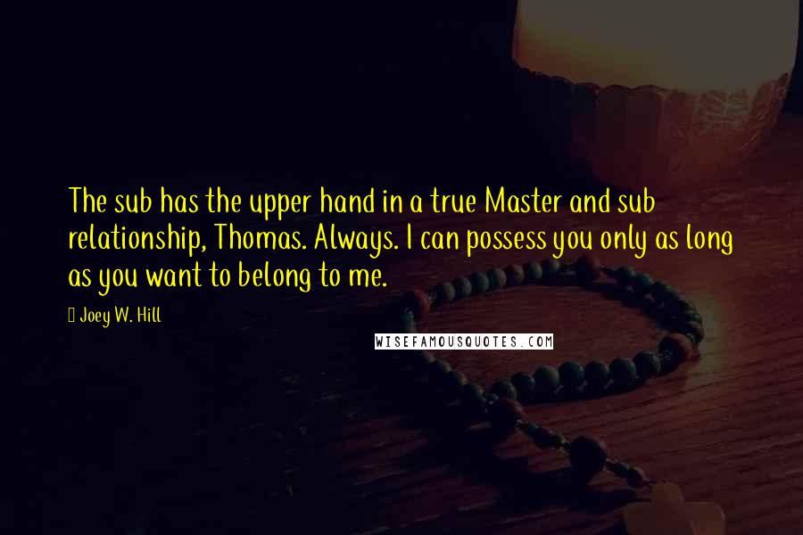 Joey W. Hill Quotes: The sub has the upper hand in a true Master and sub relationship, Thomas. Always. I can possess you only as long as you want to belong to me.