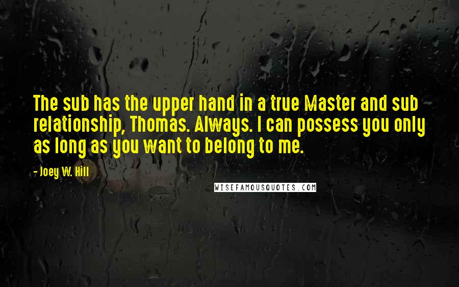 Joey W. Hill Quotes: The sub has the upper hand in a true Master and sub relationship, Thomas. Always. I can possess you only as long as you want to belong to me.