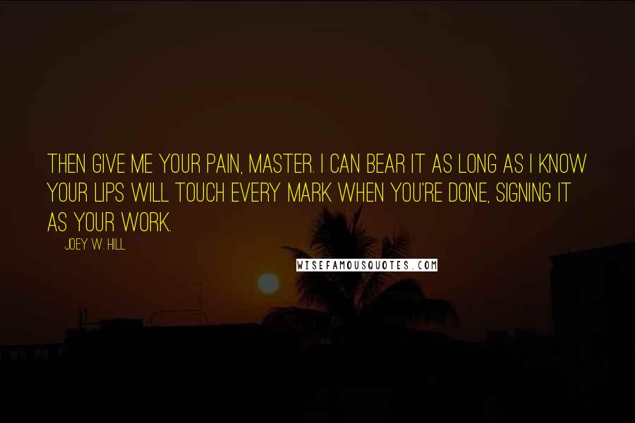 Joey W. Hill Quotes: Then give me your pain, Master. I can bear it as long as I know your lips will touch every mark when you're done, signing it as your work.