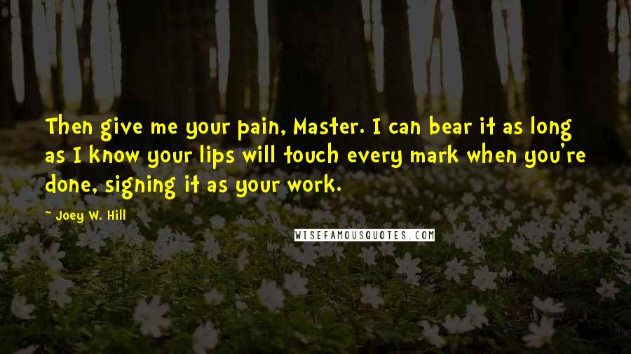 Joey W. Hill Quotes: Then give me your pain, Master. I can bear it as long as I know your lips will touch every mark when you're done, signing it as your work.