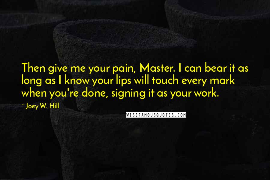 Joey W. Hill Quotes: Then give me your pain, Master. I can bear it as long as I know your lips will touch every mark when you're done, signing it as your work.