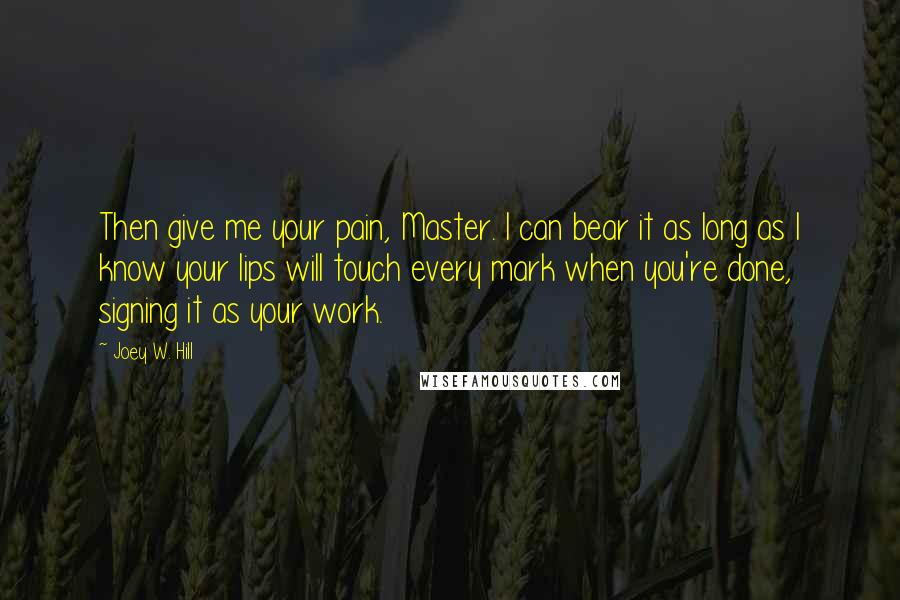 Joey W. Hill Quotes: Then give me your pain, Master. I can bear it as long as I know your lips will touch every mark when you're done, signing it as your work.