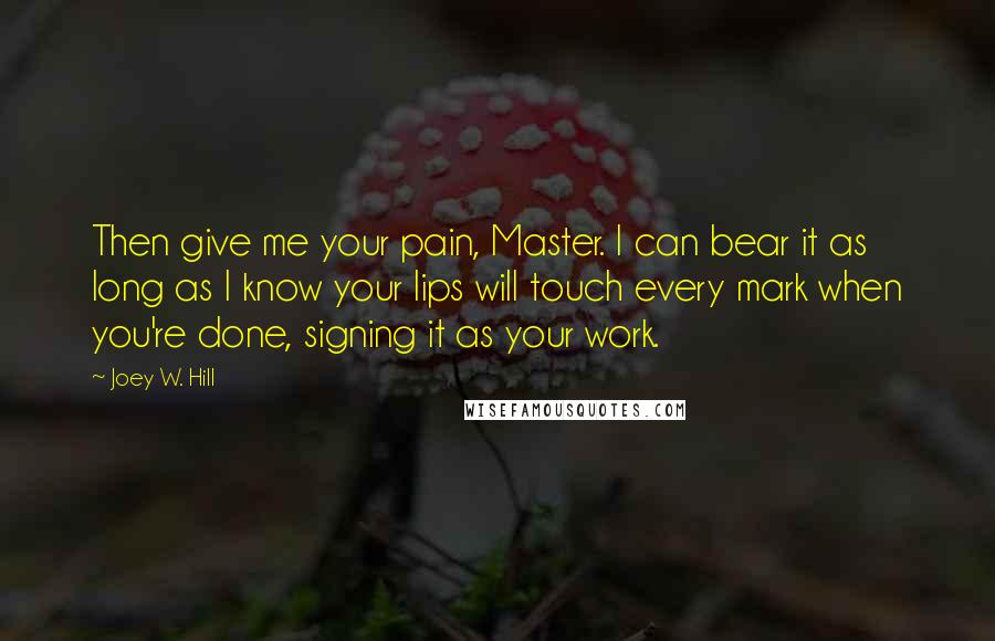 Joey W. Hill Quotes: Then give me your pain, Master. I can bear it as long as I know your lips will touch every mark when you're done, signing it as your work.