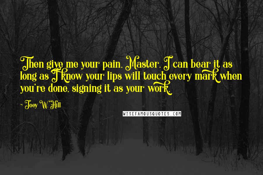 Joey W. Hill Quotes: Then give me your pain, Master. I can bear it as long as I know your lips will touch every mark when you're done, signing it as your work.