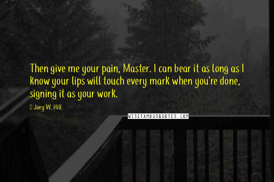 Joey W. Hill Quotes: Then give me your pain, Master. I can bear it as long as I know your lips will touch every mark when you're done, signing it as your work.