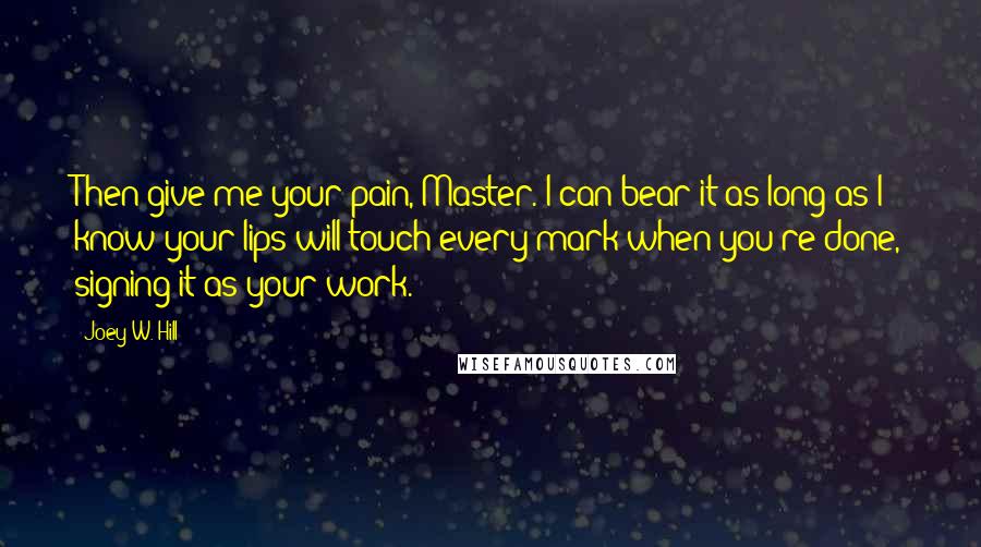 Joey W. Hill Quotes: Then give me your pain, Master. I can bear it as long as I know your lips will touch every mark when you're done, signing it as your work.