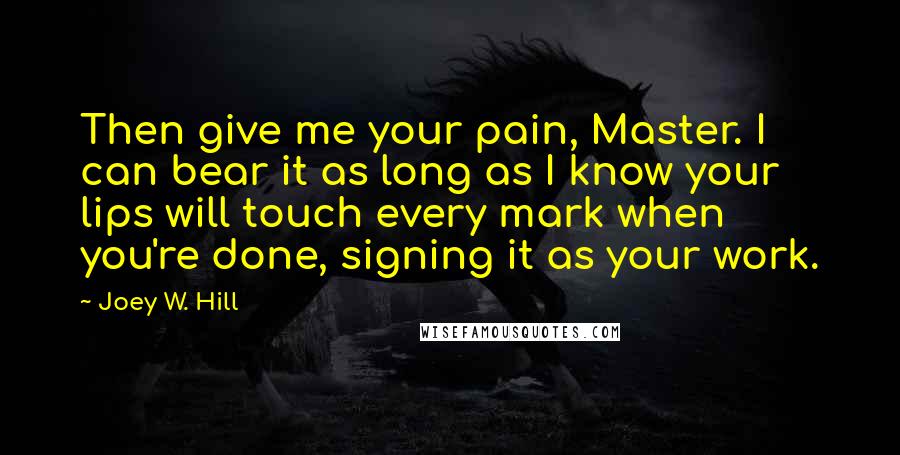 Joey W. Hill Quotes: Then give me your pain, Master. I can bear it as long as I know your lips will touch every mark when you're done, signing it as your work.