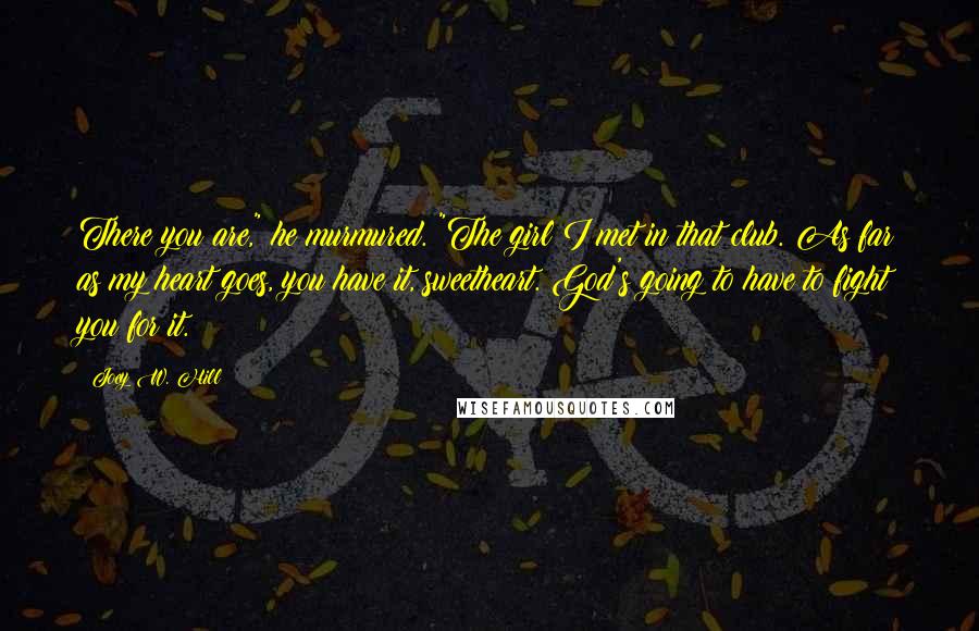 Joey W. Hill Quotes: There you are," he murmured. "The girl I met in that club. As far as my heart goes, you have it, sweetheart. God's going to have to fight you for it.