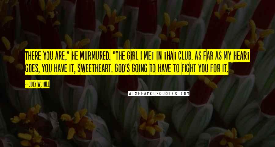 Joey W. Hill Quotes: There you are," he murmured. "The girl I met in that club. As far as my heart goes, you have it, sweetheart. God's going to have to fight you for it.