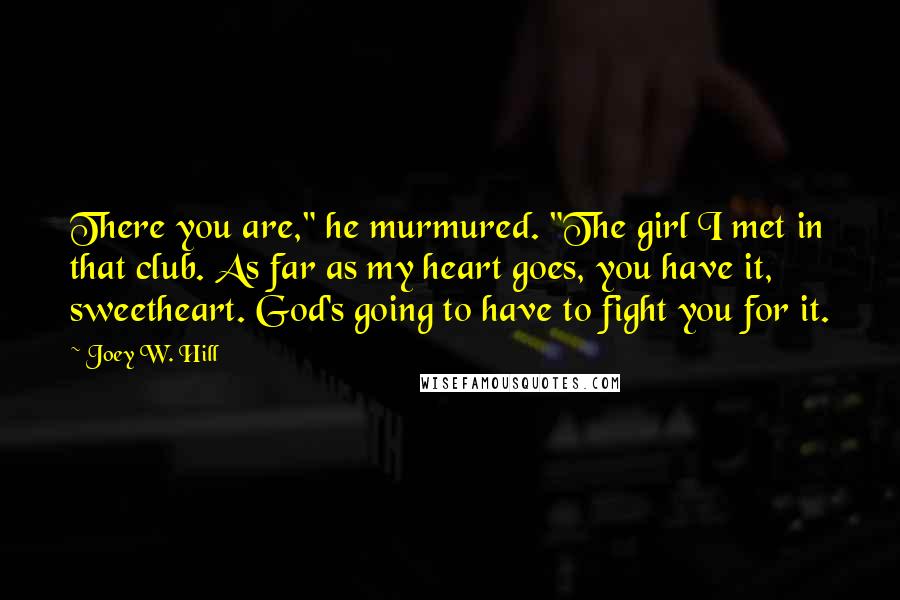 Joey W. Hill Quotes: There you are," he murmured. "The girl I met in that club. As far as my heart goes, you have it, sweetheart. God's going to have to fight you for it.