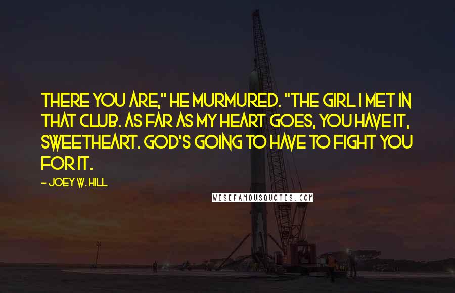 Joey W. Hill Quotes: There you are," he murmured. "The girl I met in that club. As far as my heart goes, you have it, sweetheart. God's going to have to fight you for it.