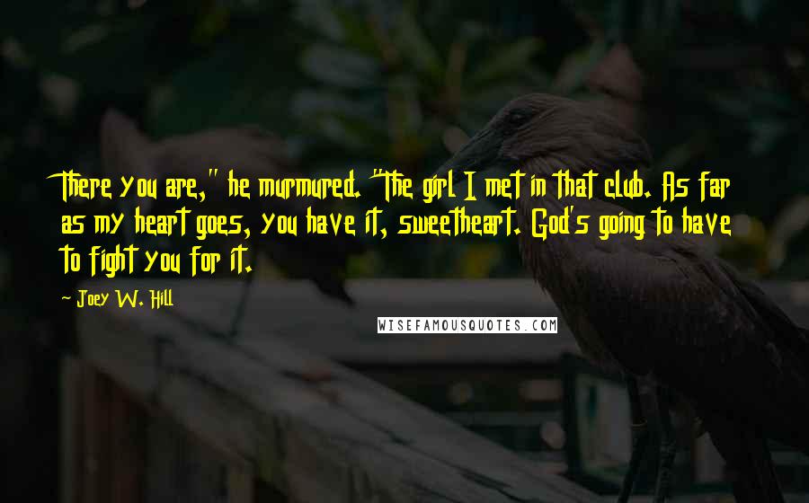 Joey W. Hill Quotes: There you are," he murmured. "The girl I met in that club. As far as my heart goes, you have it, sweetheart. God's going to have to fight you for it.