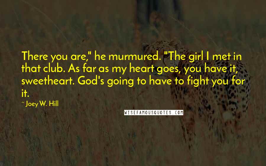 Joey W. Hill Quotes: There you are," he murmured. "The girl I met in that club. As far as my heart goes, you have it, sweetheart. God's going to have to fight you for it.