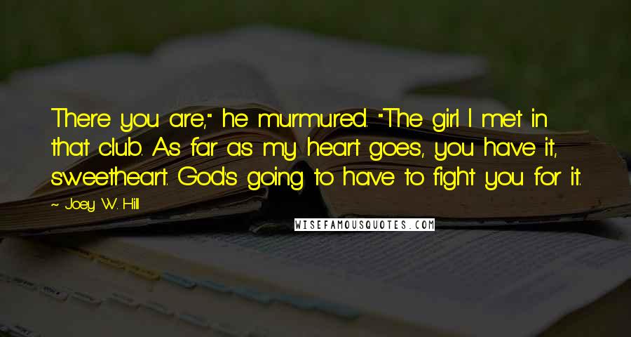 Joey W. Hill Quotes: There you are," he murmured. "The girl I met in that club. As far as my heart goes, you have it, sweetheart. God's going to have to fight you for it.