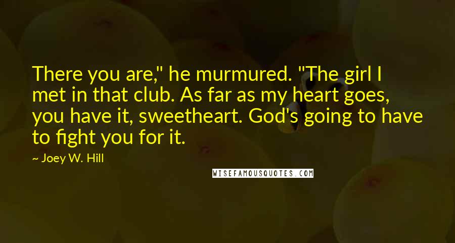 Joey W. Hill Quotes: There you are," he murmured. "The girl I met in that club. As far as my heart goes, you have it, sweetheart. God's going to have to fight you for it.