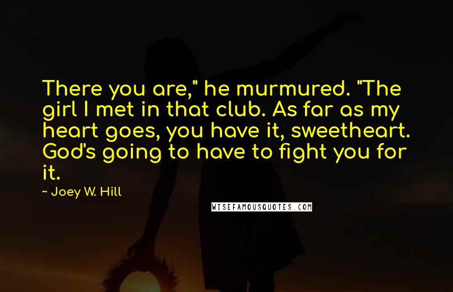 Joey W. Hill Quotes: There you are," he murmured. "The girl I met in that club. As far as my heart goes, you have it, sweetheart. God's going to have to fight you for it.