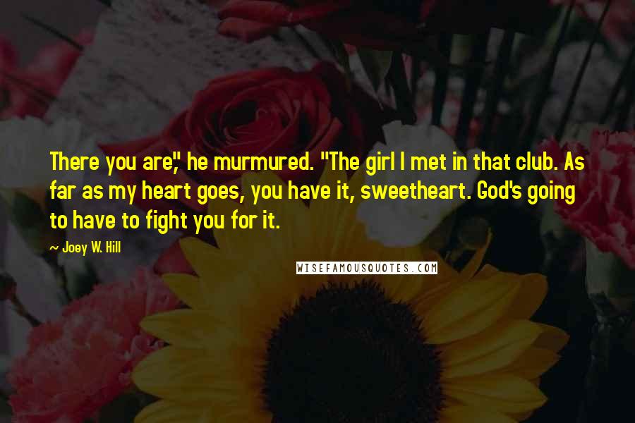 Joey W. Hill Quotes: There you are," he murmured. "The girl I met in that club. As far as my heart goes, you have it, sweetheart. God's going to have to fight you for it.