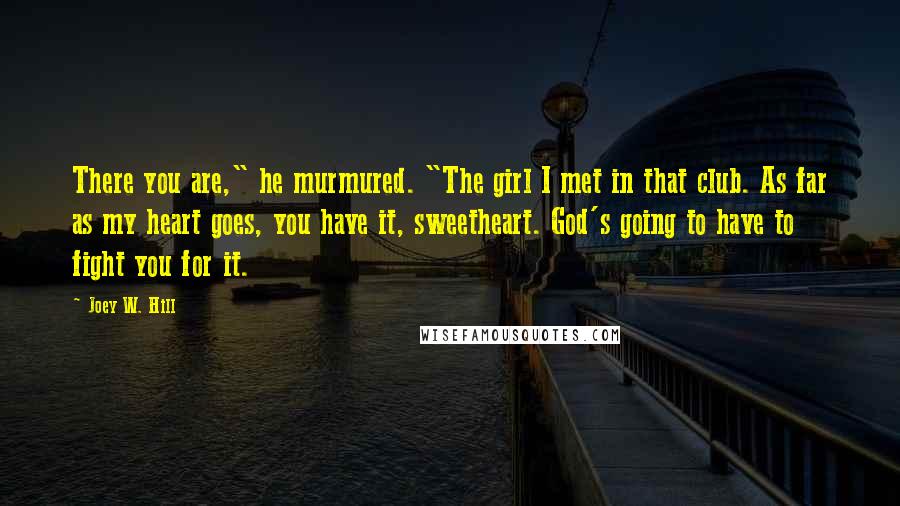 Joey W. Hill Quotes: There you are," he murmured. "The girl I met in that club. As far as my heart goes, you have it, sweetheart. God's going to have to fight you for it.