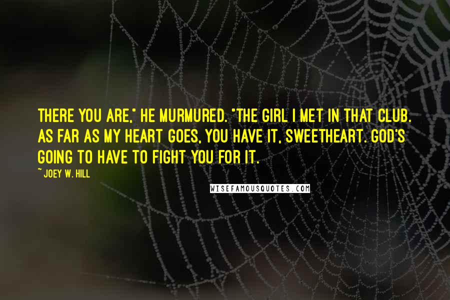 Joey W. Hill Quotes: There you are," he murmured. "The girl I met in that club. As far as my heart goes, you have it, sweetheart. God's going to have to fight you for it.