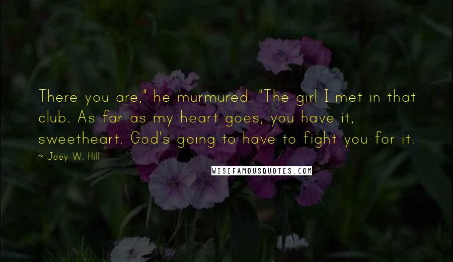 Joey W. Hill Quotes: There you are," he murmured. "The girl I met in that club. As far as my heart goes, you have it, sweetheart. God's going to have to fight you for it.