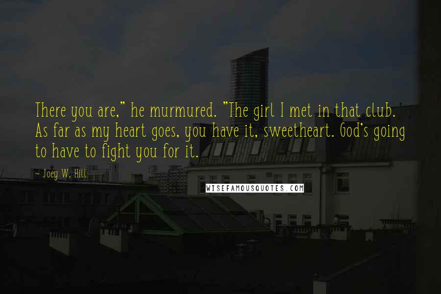 Joey W. Hill Quotes: There you are," he murmured. "The girl I met in that club. As far as my heart goes, you have it, sweetheart. God's going to have to fight you for it.