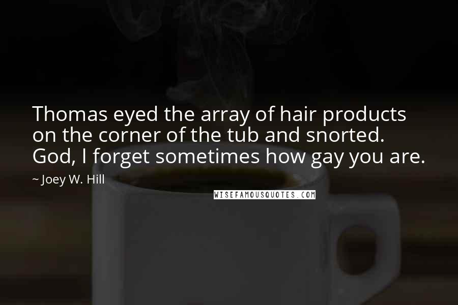 Joey W. Hill Quotes: Thomas eyed the array of hair products on the corner of the tub and snorted. God, I forget sometimes how gay you are.