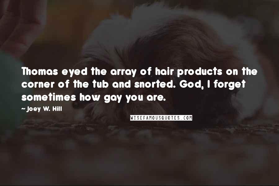 Joey W. Hill Quotes: Thomas eyed the array of hair products on the corner of the tub and snorted. God, I forget sometimes how gay you are.