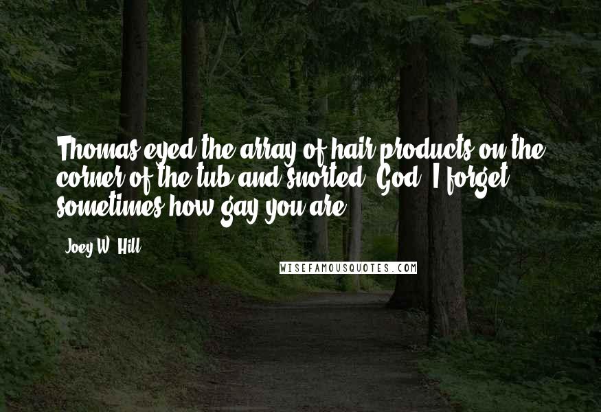 Joey W. Hill Quotes: Thomas eyed the array of hair products on the corner of the tub and snorted. God, I forget sometimes how gay you are.