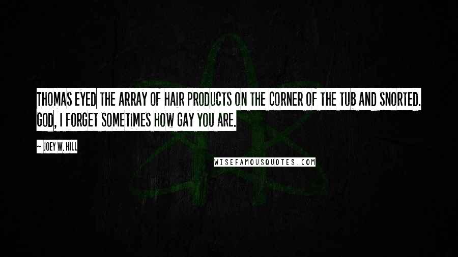 Joey W. Hill Quotes: Thomas eyed the array of hair products on the corner of the tub and snorted. God, I forget sometimes how gay you are.