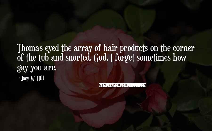 Joey W. Hill Quotes: Thomas eyed the array of hair products on the corner of the tub and snorted. God, I forget sometimes how gay you are.