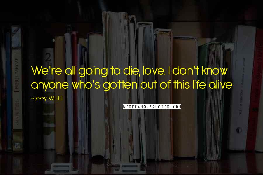 Joey W. Hill Quotes: We're all going to die, love. I don't know anyone who's gotten out of this life alive