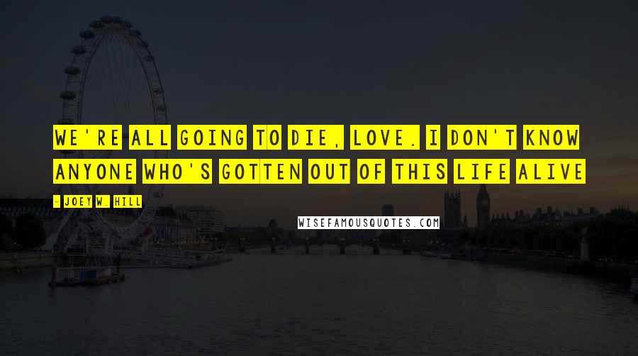 Joey W. Hill Quotes: We're all going to die, love. I don't know anyone who's gotten out of this life alive