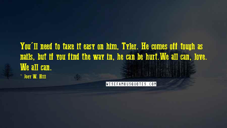 Joey W. Hill Quotes: You'll need to take it easy on him, Tyler. He comes off tough as nails, but if you find the way in, he can be hurt.We all can, love. We all can.