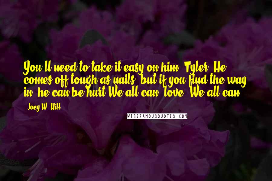 Joey W. Hill Quotes: You'll need to take it easy on him, Tyler. He comes off tough as nails, but if you find the way in, he can be hurt.We all can, love. We all can.