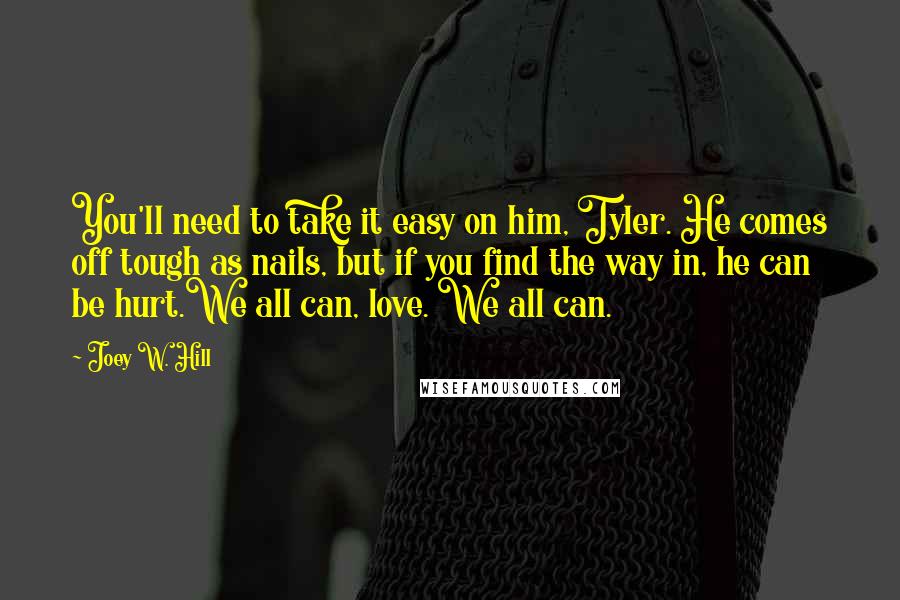 Joey W. Hill Quotes: You'll need to take it easy on him, Tyler. He comes off tough as nails, but if you find the way in, he can be hurt.We all can, love. We all can.