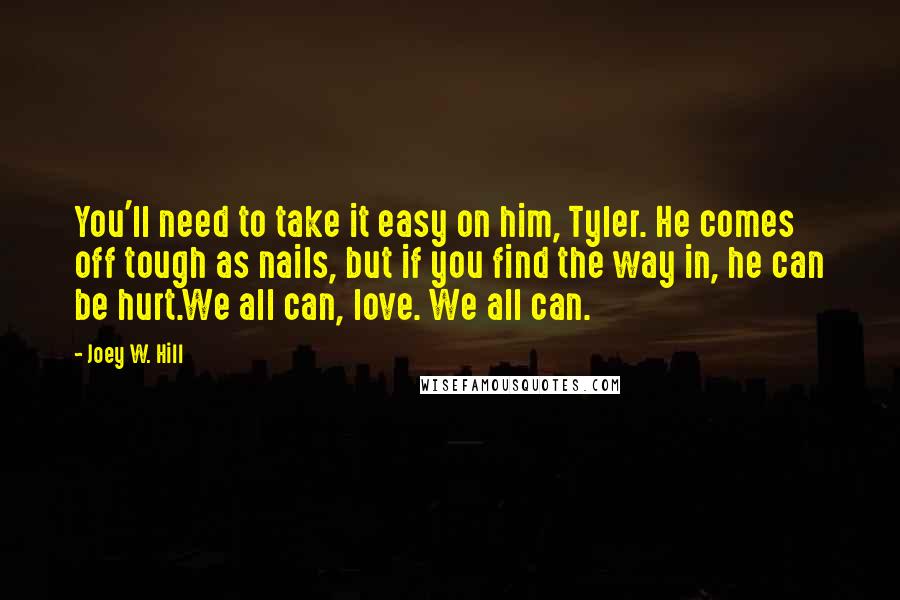 Joey W. Hill Quotes: You'll need to take it easy on him, Tyler. He comes off tough as nails, but if you find the way in, he can be hurt.We all can, love. We all can.