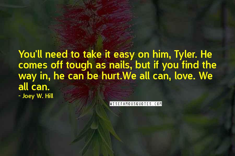 Joey W. Hill Quotes: You'll need to take it easy on him, Tyler. He comes off tough as nails, but if you find the way in, he can be hurt.We all can, love. We all can.