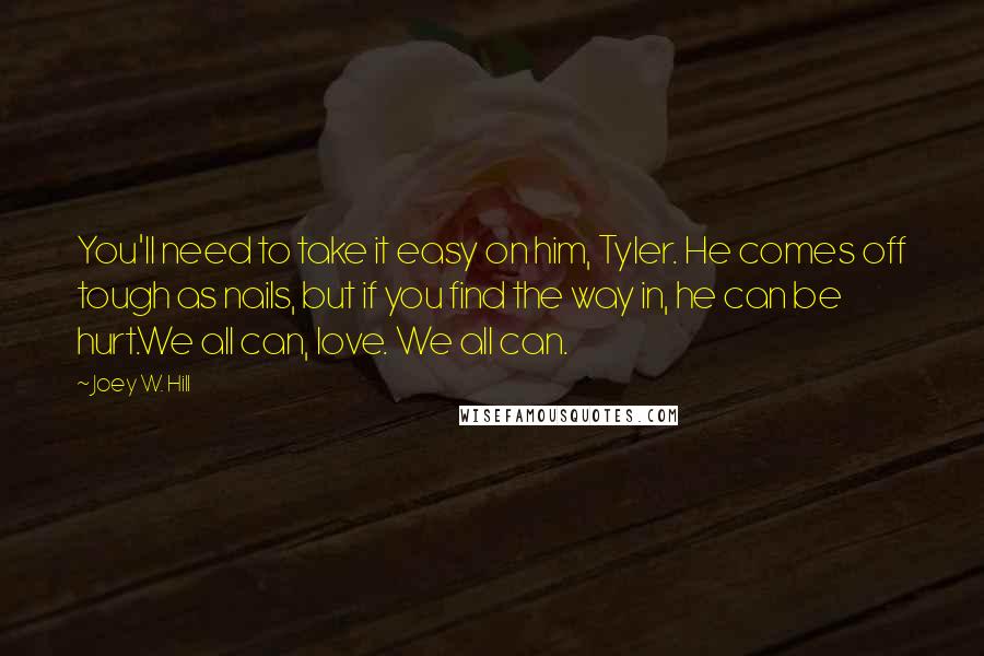 Joey W. Hill Quotes: You'll need to take it easy on him, Tyler. He comes off tough as nails, but if you find the way in, he can be hurt.We all can, love. We all can.