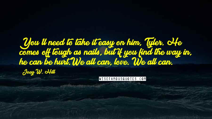 Joey W. Hill Quotes: You'll need to take it easy on him, Tyler. He comes off tough as nails, but if you find the way in, he can be hurt.We all can, love. We all can.