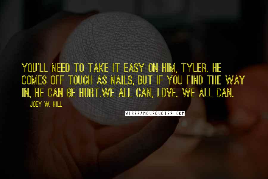 Joey W. Hill Quotes: You'll need to take it easy on him, Tyler. He comes off tough as nails, but if you find the way in, he can be hurt.We all can, love. We all can.