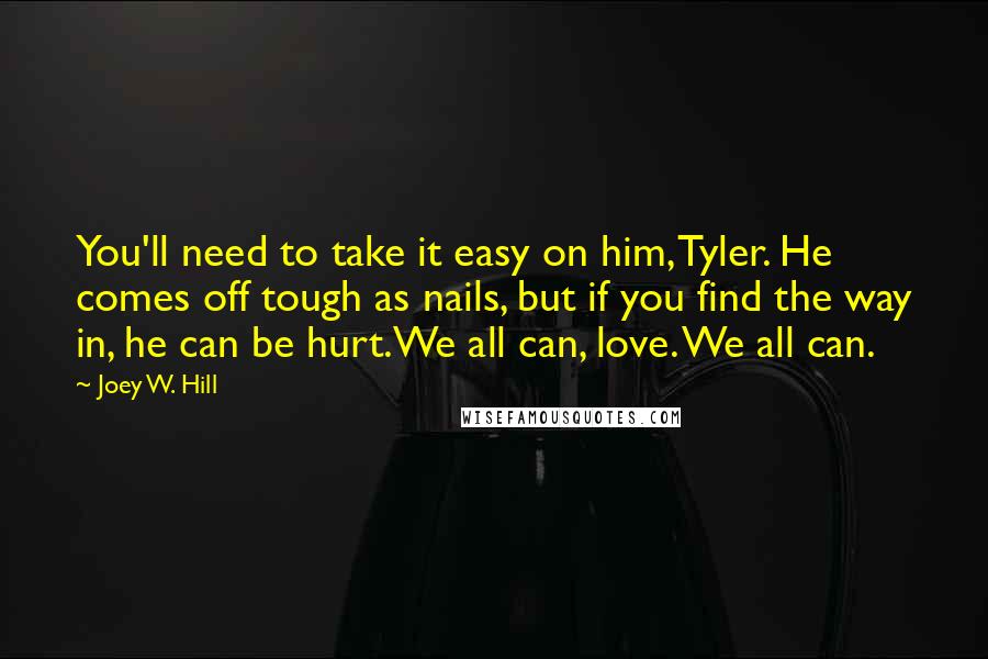 Joey W. Hill Quotes: You'll need to take it easy on him, Tyler. He comes off tough as nails, but if you find the way in, he can be hurt.We all can, love. We all can.